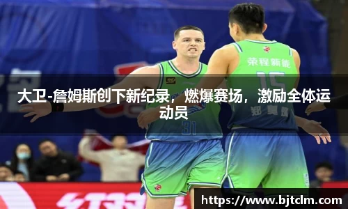 大卫-詹姆斯创下新纪录，燃爆赛场，激励全体运动员