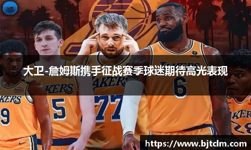 大卫-詹姆斯携手征战赛季球迷期待高光表现