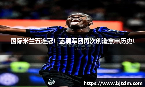 国际米兰五连冠！蓝黑军团再次创造意甲历史！