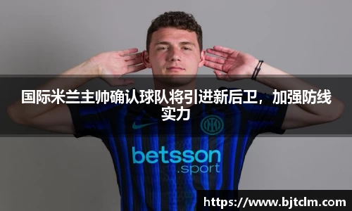 国际米兰主帅确认球队将引进新后卫，加强防线实力
