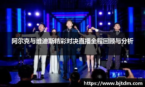 阿尔克与维迪斯精彩对决直播全程回顾与分析