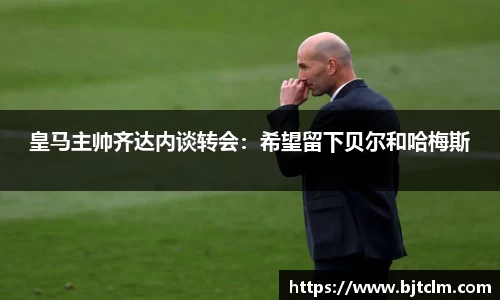 皇马主帅齐达内谈转会：希望留下贝尔和哈梅斯