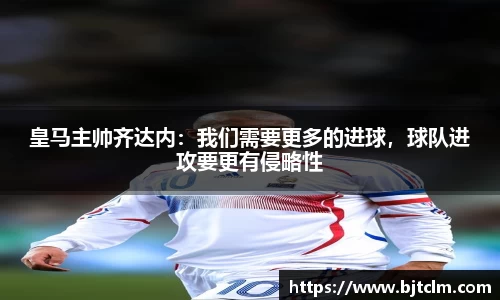 皇马主帅齐达内：我们需要更多的进球，球队进攻要更有侵略性