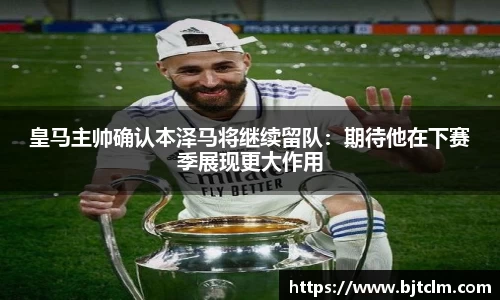 皇马主帅确认本泽马将继续留队：期待他在下赛季展现更大作用