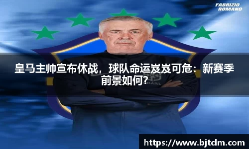 皇马主帅宣布休战，球队命运岌岌可危：新赛季前景如何？