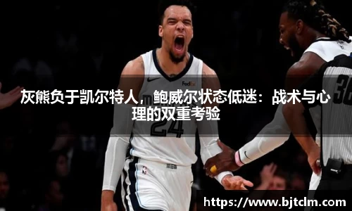 灰熊负于凯尔特人，鲍威尔状态低迷：战术与心理的双重考验