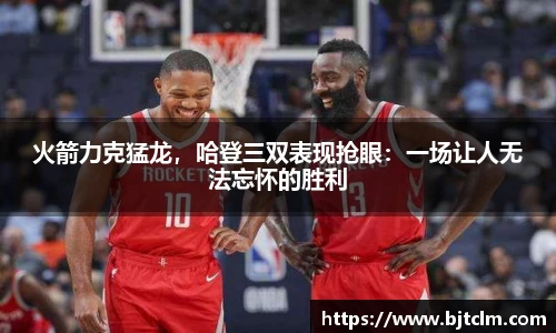 火箭力克猛龙，哈登三双表现抢眼：一场让人无法忘怀的胜利