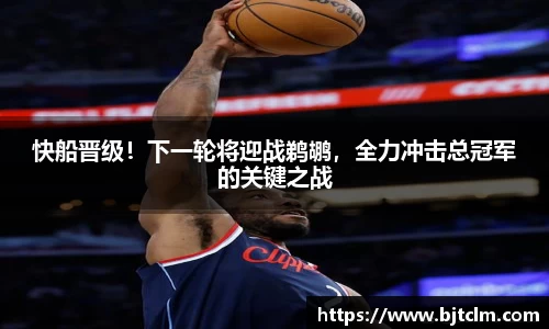 快船晋级！下一轮将迎战鹈鹕，全力冲击总冠军的关键之战