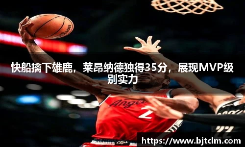 快船擒下雄鹿，莱昂纳德独得35分，展现MVP级别实力
