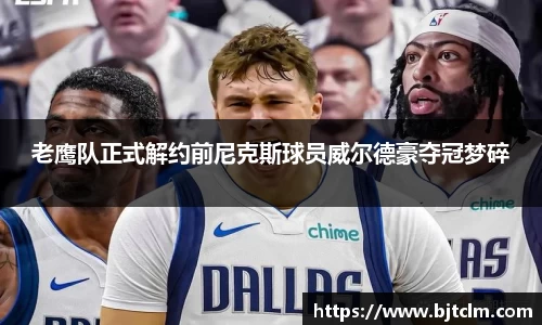 老鹰队正式解约前尼克斯球员威尔德豪夺冠梦碎